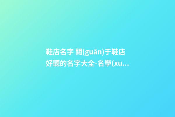 鞋店名字 關(guān)于鞋店好聽的名字大全-名學(xué)網(wǎng)